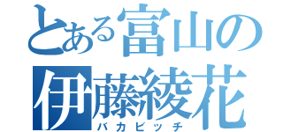 とある富山の伊藤綾花（バカビッチ）