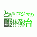 とあるコジマの球体砲台（あんなもの）