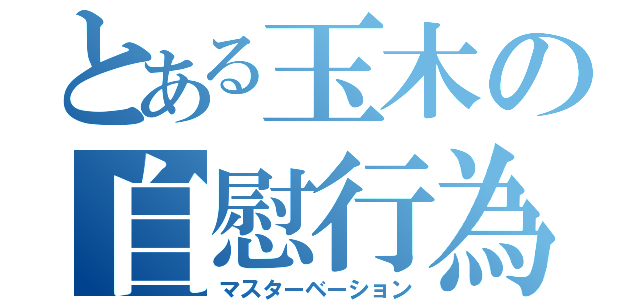 とある玉木の自慰行為（マスターベーション）