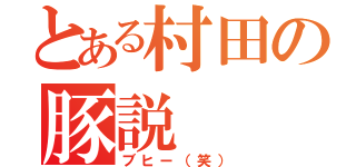 とある村田の豚説（ブヒー（笑））