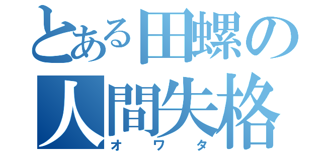 とある田螺の人間失格（オワタ）