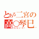 とある二宮の高〇琴巳（コンピューター）