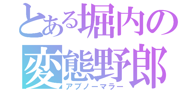 とある堀内の変態野郎（アブノーマラー）