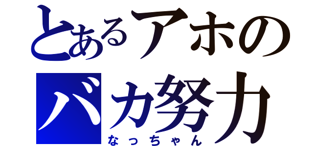 とあるアホのバカ努力（なっちゃん）