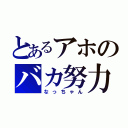 とあるアホのバカ努力（なっちゃん）