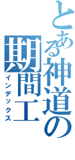 とある神道の期間工（インデックス）