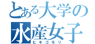 とある大学の水産女子（ヒキコモリ）