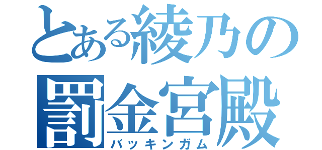 とある綾乃の罰金宮殿（バッキンガム）