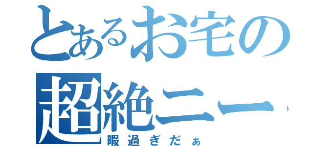 とあるお宅の超絶ニート（暇過ぎだぁ）