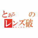 とあるのレンズ破壊（デミックス）