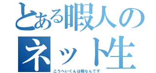 とある暇人のネット生活（こうへいくんは暇なんです）