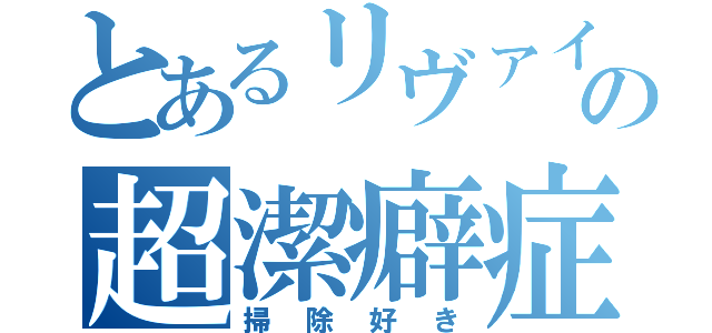 とあるリヴァイの超潔癖症（掃除好き）