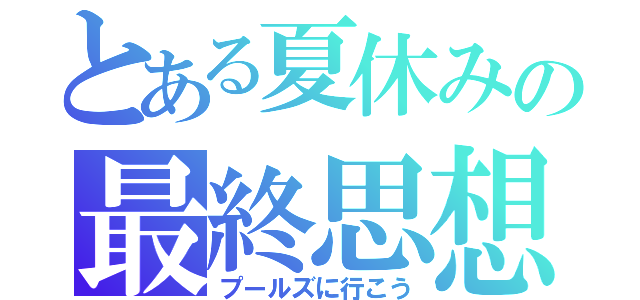 とある夏休みの最終思想（プールズに行こう）