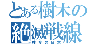 とある樹木の絶滅戦線（昨今の日本）