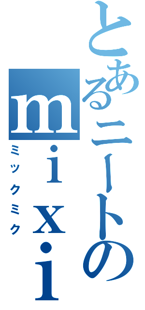 とあるニートのｍｉｘｉ厨（ミックミク）