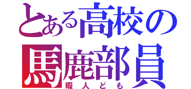 とある高校の馬鹿部員（暇人ども）