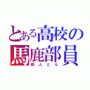 とある高校の馬鹿部員（暇人ども）