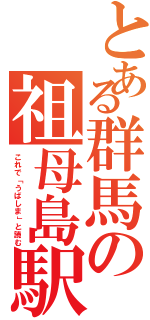 とある群馬の祖母島駅（これで「うばしま」と読む）