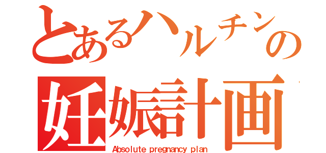 とあるハルチンの妊娠計画（Ａｂｓｏｌｕｔｅ ｐｒｅｇｎａｎｃｙ ｐｌａｎ）