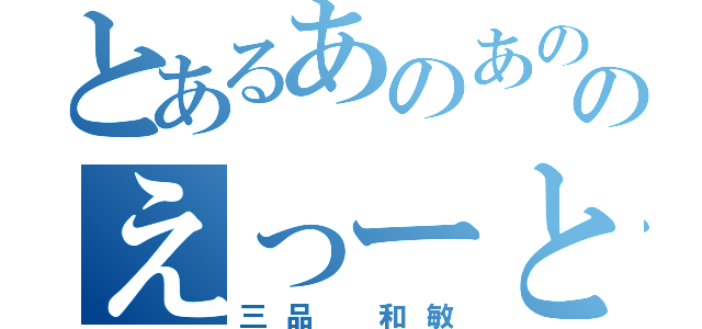 とあるあのあののえっーとあの（三品　和敏）