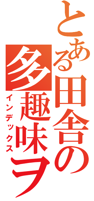 とある田舎の多趣味ヲタ（インデックス）