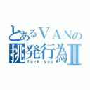 とあるＶＡＮの挑発行為Ⅱ（ｆｕｃｋ ｙｏｕ）