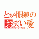 とある眼鏡のお笑い愛（オワライキチガイ）