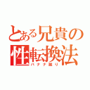 とある兄貴の性転換法（バナナ蹴り）