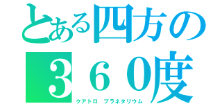 とある四方の３６０度の大パノラマ（クアトロ　プラネタリウム）