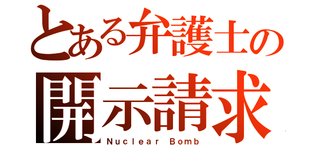 とある弁護士の開示請求（Ｎｕｃｌｅａｒ Ｂｏｍｂ）