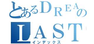 とあるＤＲＥＡＭのＬＡＳＴ（インデックス）