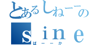 とあるしねーーのｓｉｎｅ－ －－－（ばーーか）