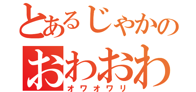 とあるじゃかのおわおわり（オワオワリ）