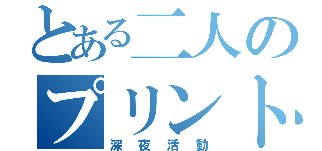 とある二人のプリント作成（深夜活動）