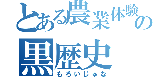 とある農業体験の黒歴史（もろいじゅな）