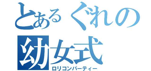 とあるぐれの幼女式（ロリコンパーティー）