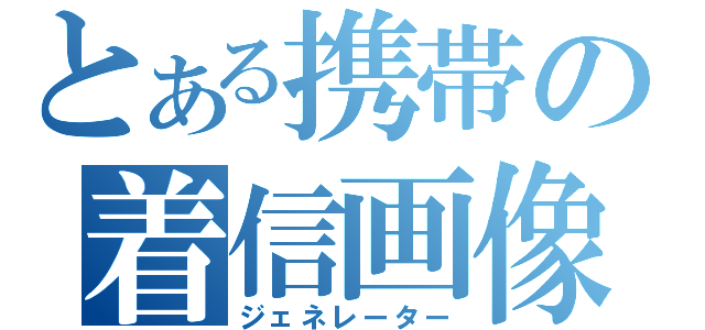 とある携帯の着信画像（ジェネレーター）