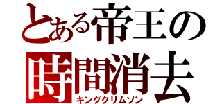 とある帝王の時間消去（キングクリムゾン）