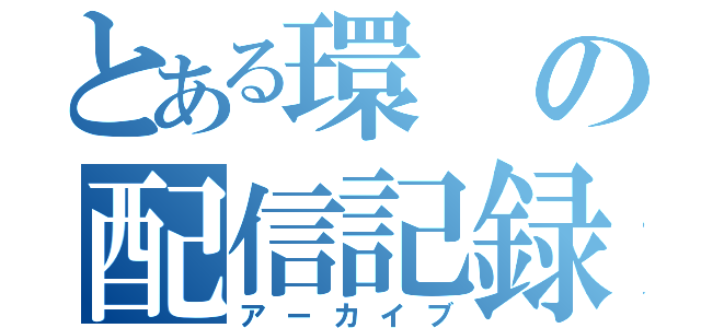 とある環の配信記録（アーカイブ）