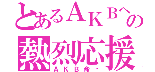 とあるＡＫＢへの熱烈応援（ＡＫＢ命‼）