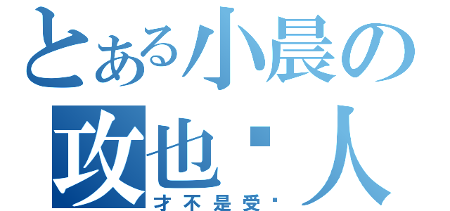 とある小晨の攻也戏人（才不是受呢）