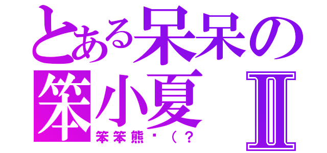 とある呆呆の笨小夏Ⅱ（笨笨熊貓（？）