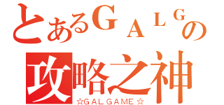 とあるＧＡＬＧＡＭＥの攻略之神（☆ＧＡＬＧＡＭＥ☆）