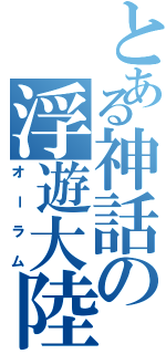 とある神話の浮遊大陸軍（オーラム）