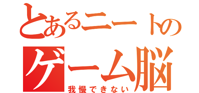 とあるニートのゲーム脳（我慢できない）