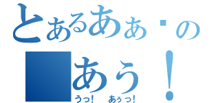 とあるあぁ♡の あぅ！（うっ！ あぅっ！）