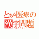 とある医療の漢字問題（クエスチョン）