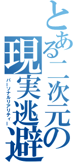 とある二次元の現実逃避（パーソナルリアリティー）