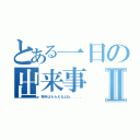 とある一日の出来事Ⅱ（来年はもらえるよね．．．．）