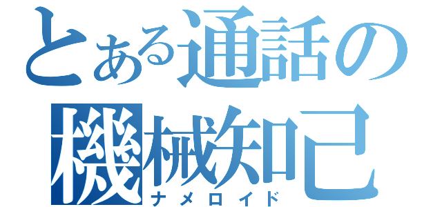 とある通話の機械知己（ナメロイド）